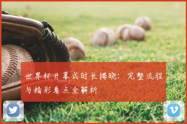 世界杯开幕式时长揭晓:完整流程与精彩看点全解析