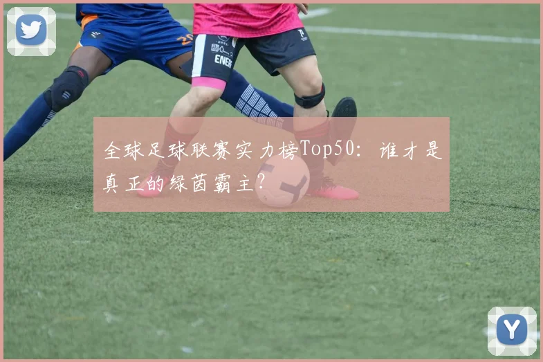 全球足球联赛实力榜Top50：谁才是真正的绿茵霸主？