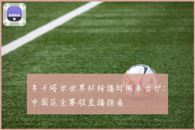 年卡塔尔世界杯转播时间表出炉:中国区全赛程直播指南