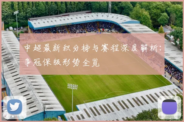 中超最新积分榜与赛程深度解析:争冠保级形势全览