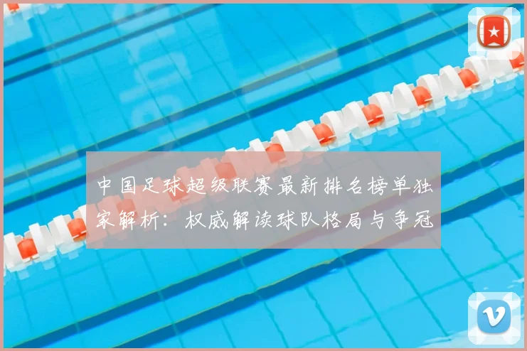 中国足球超级联赛最新排名榜单独家解析：权威解读球队格局与争冠形势_20260610190316