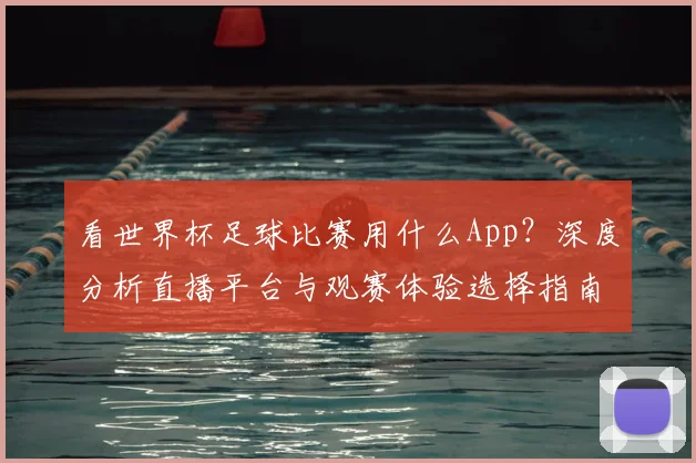 看世界杯足球比赛用什么App？深度分析直播平台与观赛体验选择指南