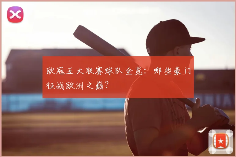 欧冠五大联赛球队全览：哪些豪门征战欧洲之巅？