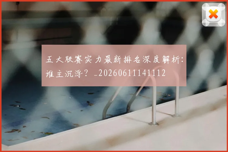 五大联赛实力最新排名深度解析:谁主沉浮?_20260611141112