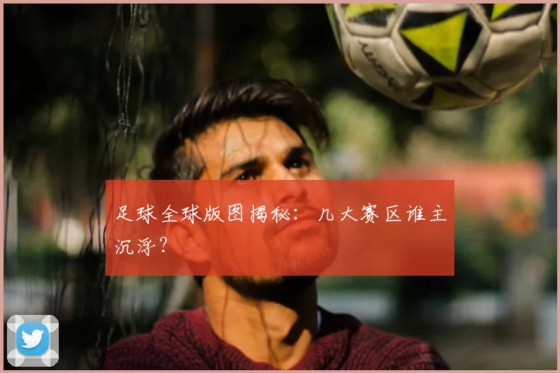 足球全球版图揭秘:几大赛区谁主沉浮?