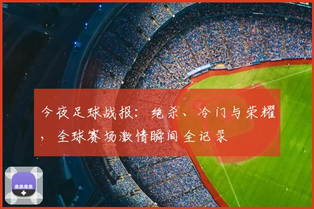 今夜足球战报:绝杀、冷门与荣耀,全球赛场激情瞬间全记录