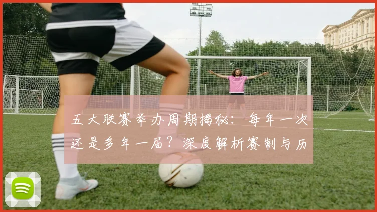 五大联赛举办周期揭秘:每年一次还是多年一届?深度解析赛制与历史沿革