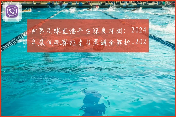 世界足球直播平台深度评测:2024年最佳观赛指南与渠道全解析_20260609201544