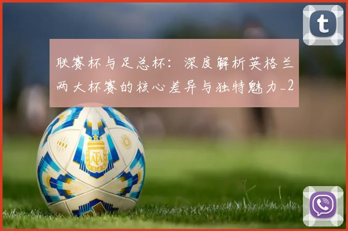 联赛杯与足总杯:深度解析英格兰两大杯赛的核心差异与独特魅力_20260614134029