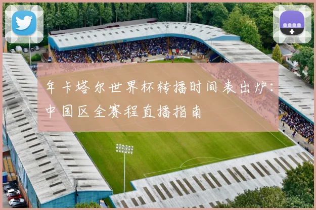 年卡塔尔世界杯转播时间表出炉：中国区全赛程直播指南