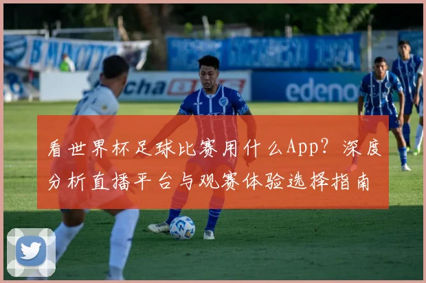 看世界杯足球比赛用什么App?深度分析直播平台与观赛体验选择指南