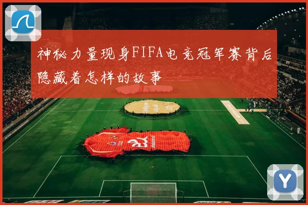 神秘力量现身FIFA电竞冠军赛背后隐藏着怎样的故事
