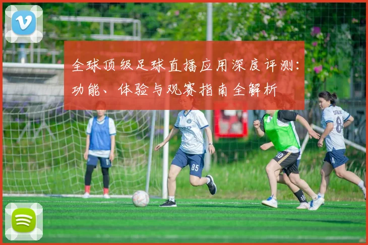 全球顶级足球直播应用深度评测：功能、体验与观赛指南全解析