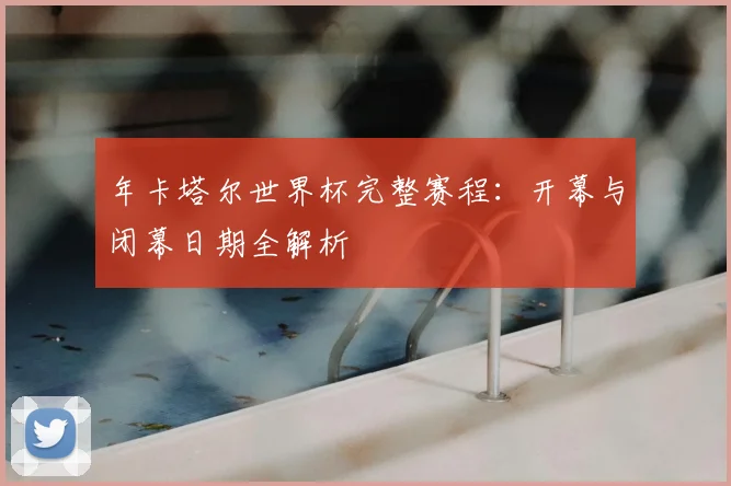 年卡塔尔世界杯完整赛程：开幕与闭幕日期全解析