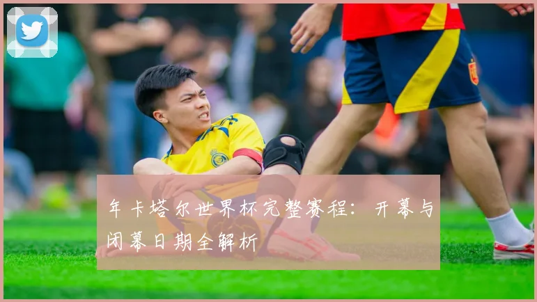 年卡塔尔世界杯完整赛程:开幕与闭幕日期全解析