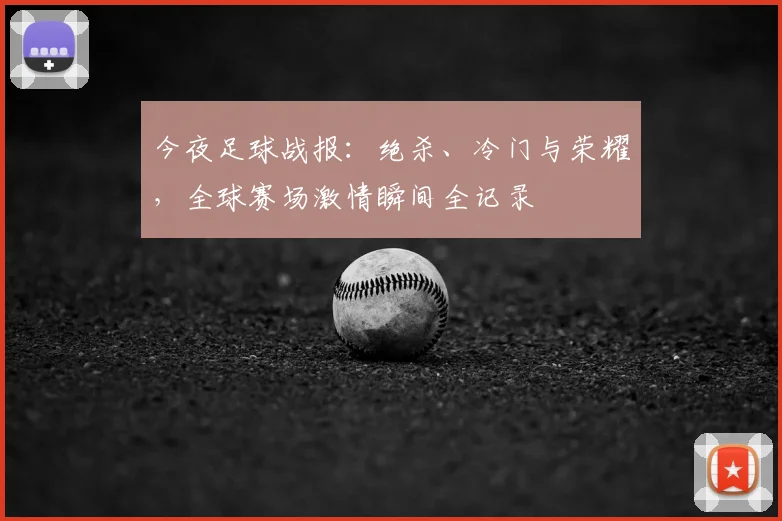 今夜足球战报:绝杀、冷门与荣耀,全球赛场激情瞬间全记录