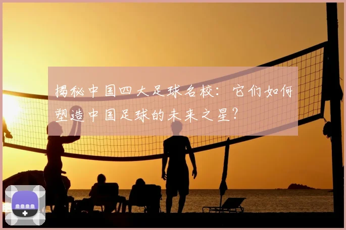 揭秘中国四大足球名校:它们如何塑造中国足球的未来之星?