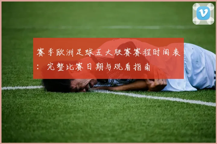 赛季欧洲足球五大联赛赛程时间表:完整比赛日期与观看指南