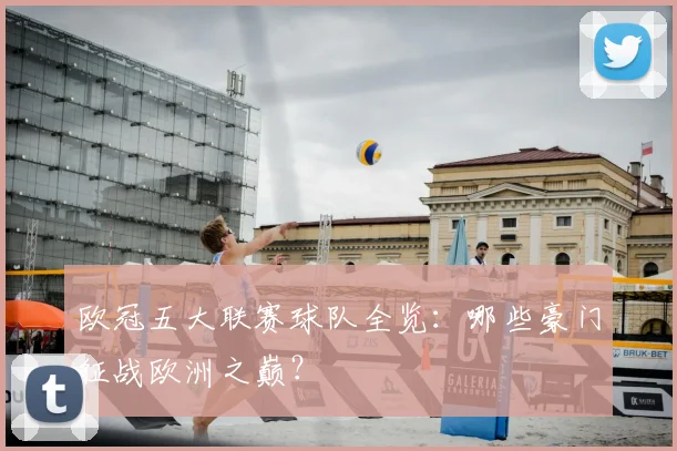 欧冠五大联赛球队全览：哪些豪门征战欧洲之巅？