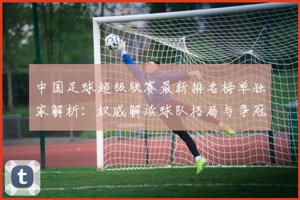 中国足球超级联赛最新排名榜单独家解析:权威解读球队格局与争冠形势_20260610190316