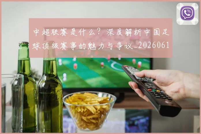 中超联赛是什么？深度解析中国足球顶级赛事的魅力与争议_20260611141609