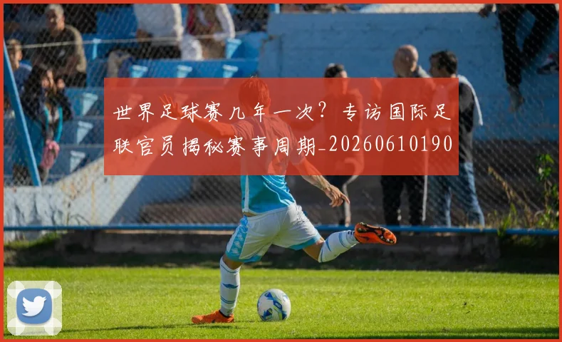 世界足球赛几年一次？专访国际足联官员揭秘赛事周期_20260610190217
