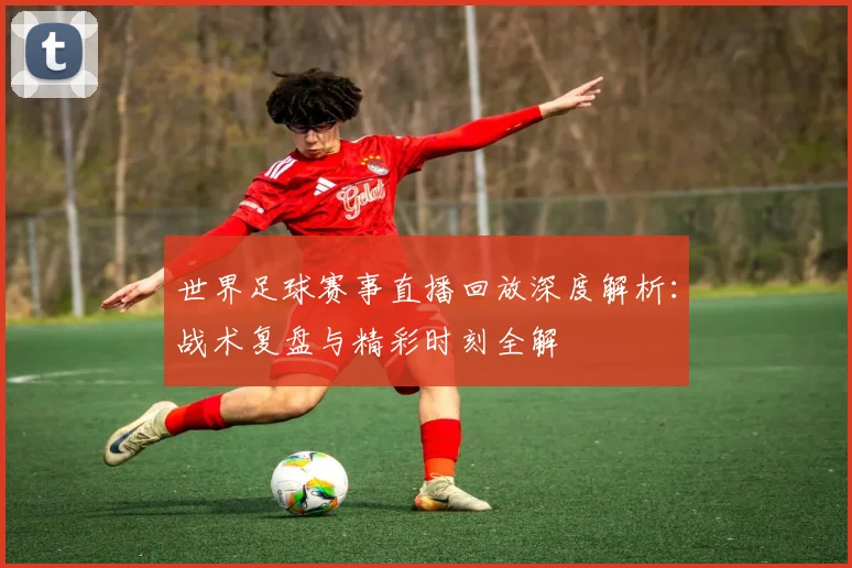 世界足球赛事直播回放深度解析：战术复盘与精彩时刻全解