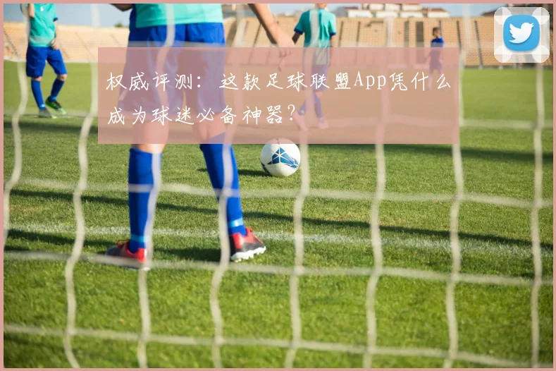 权威评测:这款足球联盟App凭什么成为球迷必备神器?
