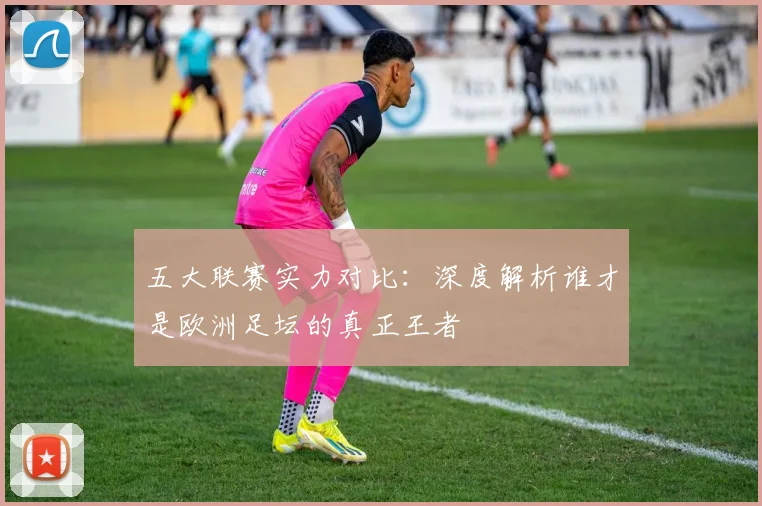 五大联赛实力对比：深度解析谁才是欧洲足坛的真正王者