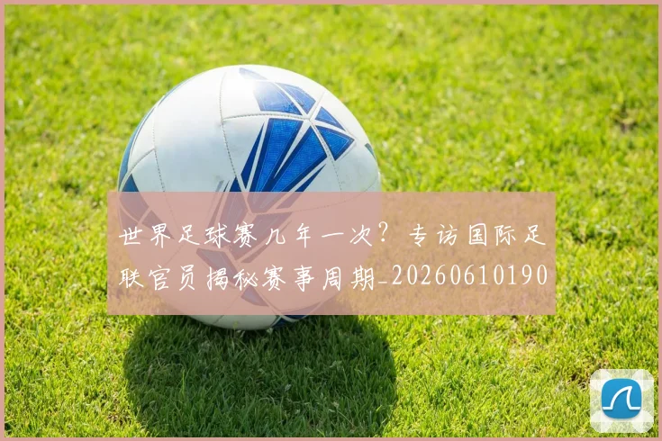 世界足球赛几年一次?专访国际足联官员揭秘赛事周期_20260610190217